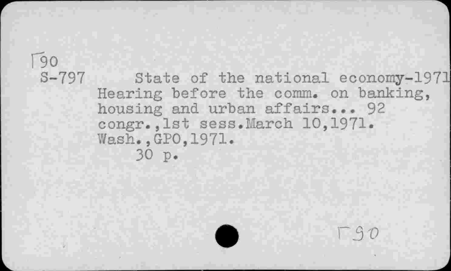 ﻿190
S-797
State of the national economy-1971 Hearing before the comm, on banking, housing and urban affairs... 92 congr.,1st sess.March 10,1971.
Wash.,GPO,1971«
30 p.